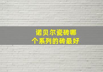 诺贝尔瓷砖哪个系列的砖最好