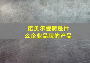 诺贝尔瓷砖是什么企业品牌的产品