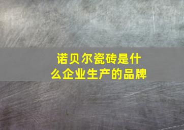 诺贝尔瓷砖是什么企业生产的品牌