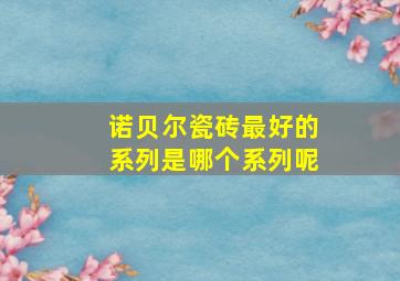 诺贝尔瓷砖最好的系列是哪个系列呢