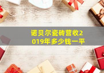 诺贝尔瓷砖营收2019年多少钱一平