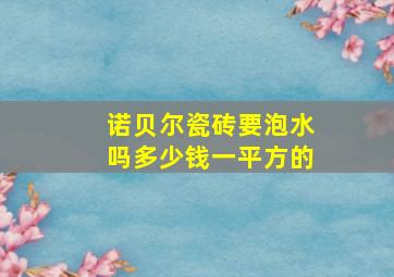 诺贝尔瓷砖要泡水吗多少钱一平方的