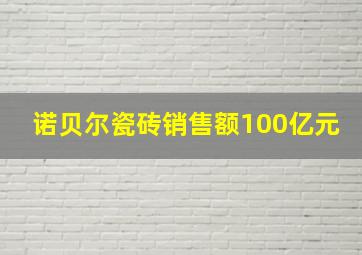 诺贝尔瓷砖销售额100亿元