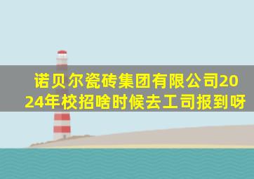 诺贝尔瓷砖集团有限公司2024年校招啥时候去工司报到呀