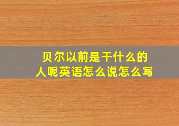 贝尔以前是干什么的人呢英语怎么说怎么写