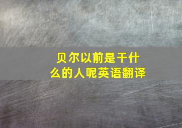 贝尔以前是干什么的人呢英语翻译