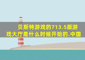 贝斯特游戏的713.5版游戏大厅是什么时候开始的.中国