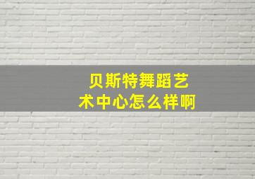 贝斯特舞蹈艺术中心怎么样啊