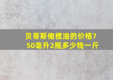 贝蒂斯橄榄油的价格750毫升2瓶多少钱一斤