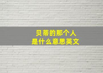 贝蒂的那个人是什么意思英文