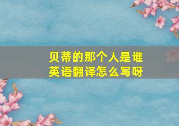 贝蒂的那个人是谁英语翻译怎么写呀