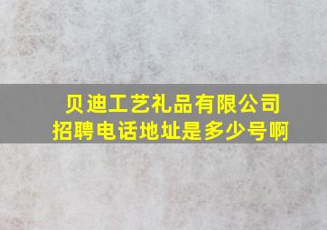 贝迪工艺礼品有限公司招聘电话地址是多少号啊