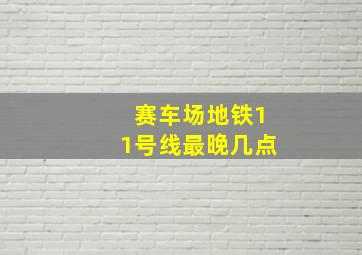 赛车场地铁11号线最晚几点