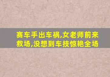 赛车手出车祸,女老师前来救场,没想到车技惊艳全场