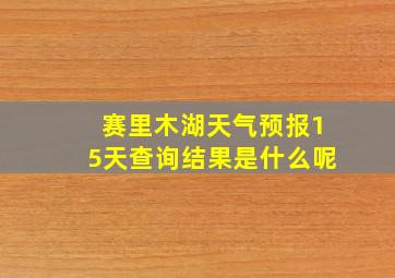 赛里木湖天气预报15天查询结果是什么呢