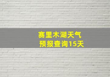 赛里木湖天气预报查询15天