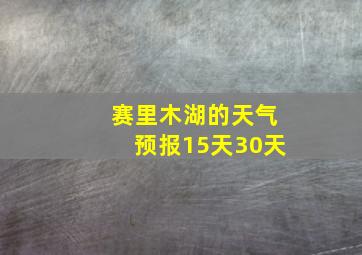 赛里木湖的天气预报15天30天