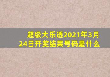 超级大乐透2021年3月24日开奖结果号码是什么