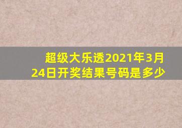 超级大乐透2021年3月24日开奖结果号码是多少