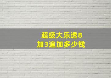 超级大乐透8加3追加多少钱