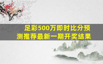 足彩500万即时比分预测推荐最新一期开奖结果