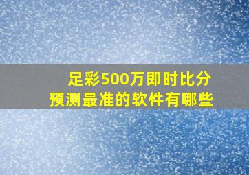 足彩500万即时比分预测最准的软件有哪些