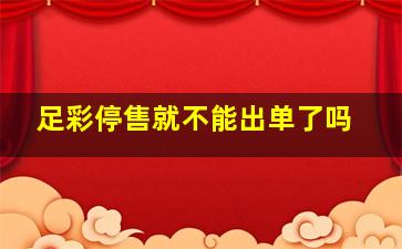 足彩停售就不能出单了吗