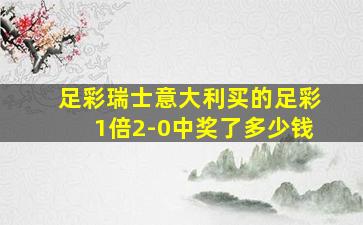 足彩瑞士意大利买的足彩1倍2-0中奖了多少钱