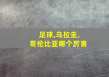 足球,乌拉圭,哥伦比亚哪个厉害