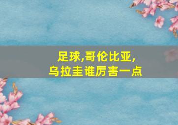 足球,哥伦比亚,乌拉圭谁厉害一点