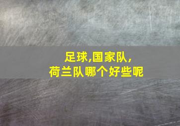 足球,国家队,荷兰队哪个好些呢