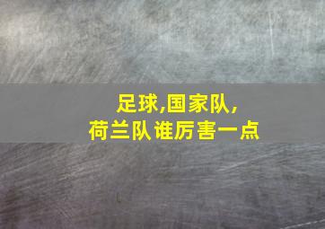 足球,国家队,荷兰队谁厉害一点