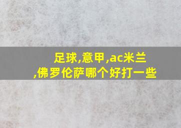 足球,意甲,ac米兰,佛罗伦萨哪个好打一些