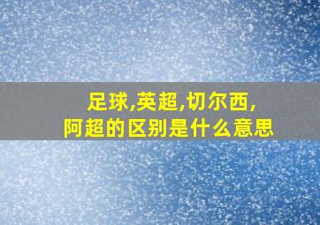 足球,英超,切尔西,阿超的区别是什么意思