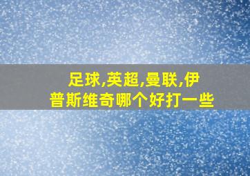 足球,英超,曼联,伊普斯维奇哪个好打一些