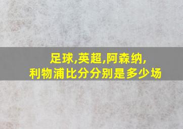 足球,英超,阿森纳,利物浦比分分别是多少场