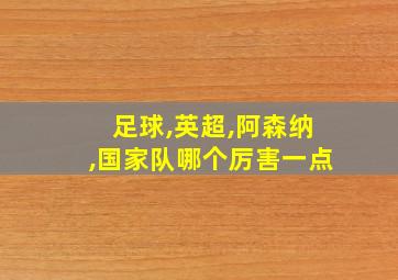 足球,英超,阿森纳,国家队哪个厉害一点