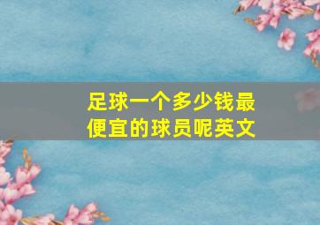 足球一个多少钱最便宜的球员呢英文