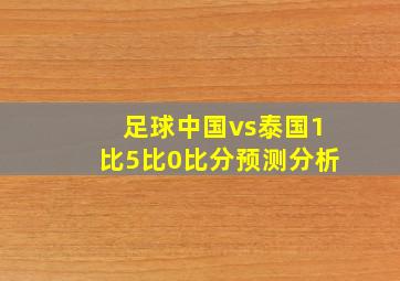 足球中国vs泰国1比5比0比分预测分析