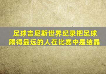 足球吉尼斯世界纪录把足球踢得最远的人在比赛中是结晶