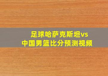 足球哈萨克斯坦vs中国男篮比分预测视频