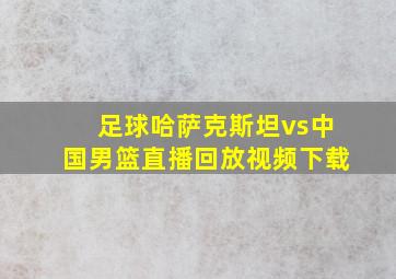 足球哈萨克斯坦vs中国男篮直播回放视频下载