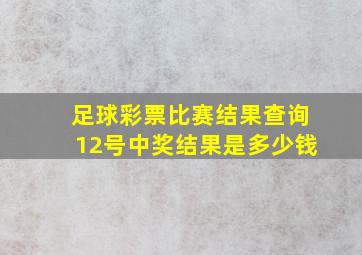 足球彩票比赛结果查询12号中奖结果是多少钱