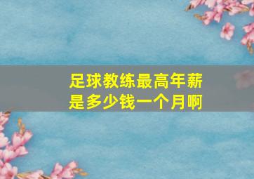 足球教练最高年薪是多少钱一个月啊