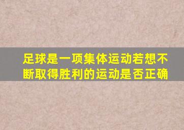 足球是一项集体运动若想不断取得胜利的运动是否正确