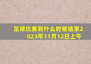 足球比赛到什么时候结束2023年11月12日上午