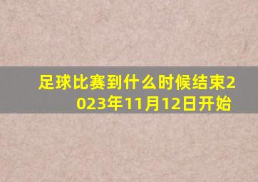 足球比赛到什么时候结束2023年11月12日开始