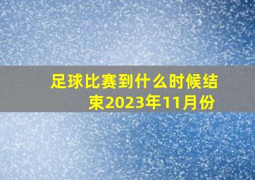 足球比赛到什么时候结束2023年11月份