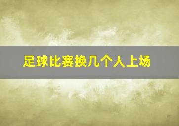 足球比赛换几个人上场