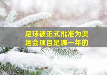 足球被正式批准为奥运会项目是哪一年的